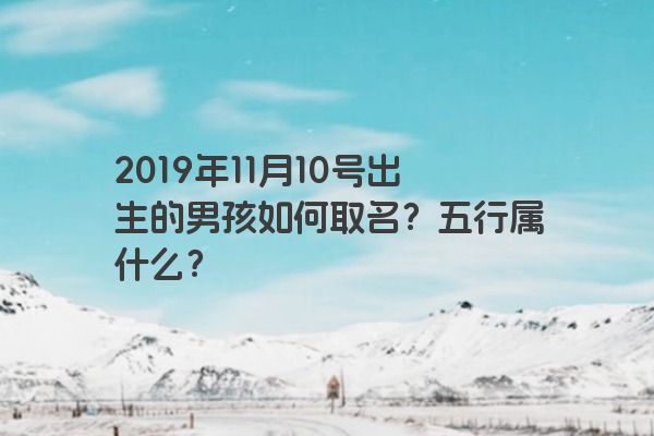 2019年11月10号出生的男孩如何取名？五行属什么？