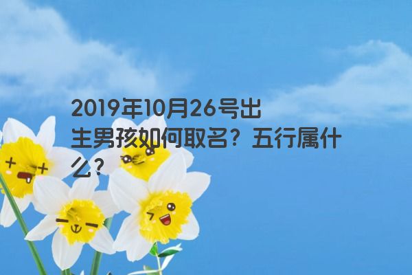 2019年10月26号出生男孩如何取名？五行属什么？