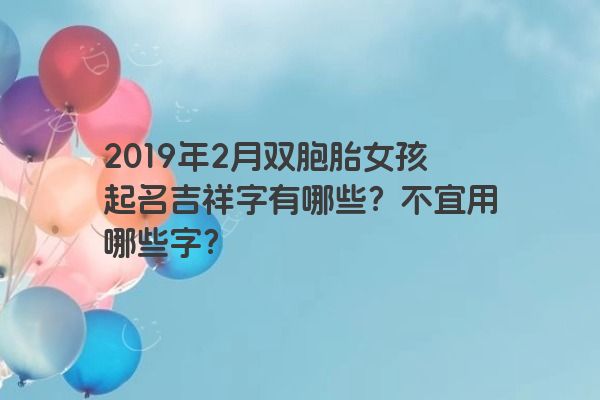 2019年2月双胞胎女孩起名吉祥字有哪些？不宜用哪些字？