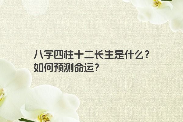 八字四柱十二长生是什么？如何预测命运？