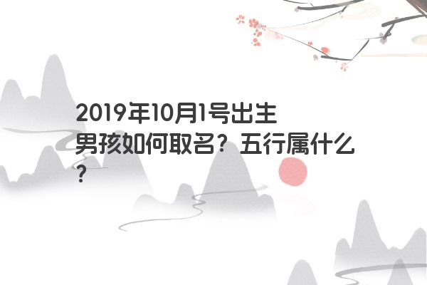 2019年10月1号出生男孩如何取名？五行属什么？