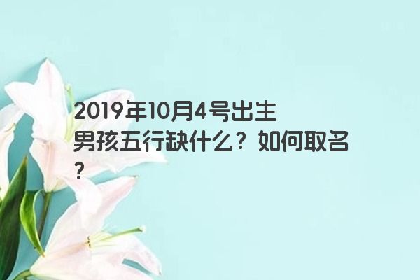 2019年10月4号出生男孩五行缺什么？如何取名？