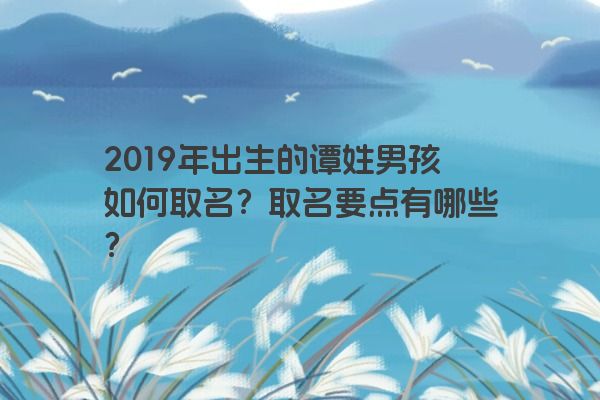 2019年出生的谭姓男孩如何取名？取名要点有哪些？