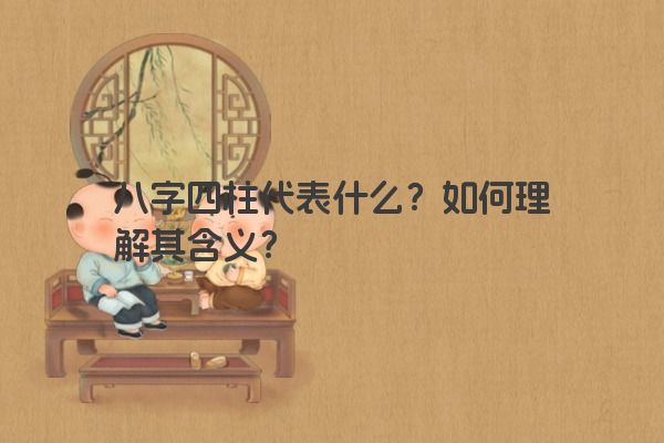 八字四柱代表什么？如何理解其含义？