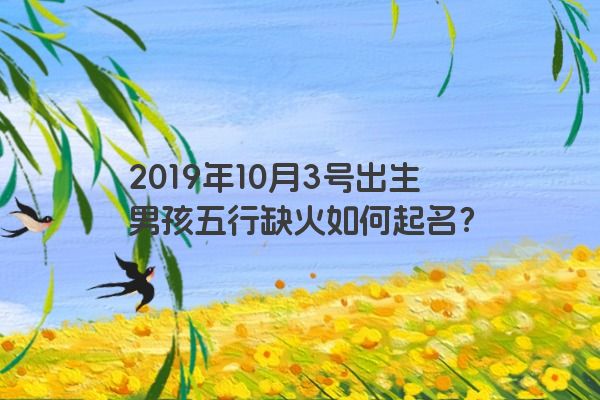 2019年10月3号出生男孩五行缺火如何起名？