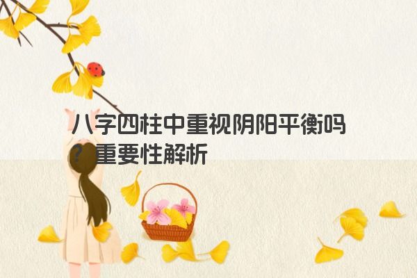 八字四柱中重视阴阳平衡吗？重要性解析