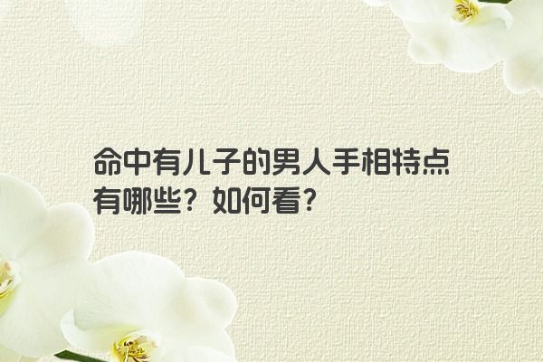 命中有儿子的男人手相特点有哪些？如何看？