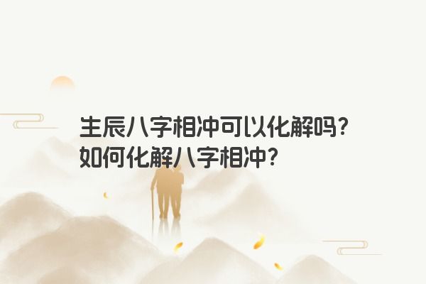 生辰八字相冲可以化解吗？如何化解八字相冲？