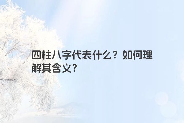 四柱八字代表什么？如何理解其含义？