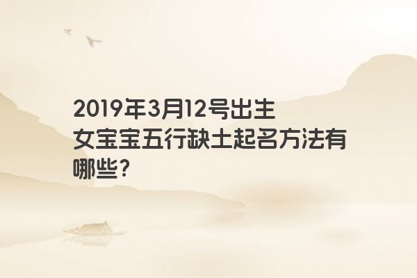 2019年3月12号出生女宝宝五行缺土起名方法有哪些？