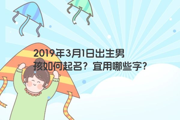 2019年3月1日出生男孩如何起名？宜用哪些字？