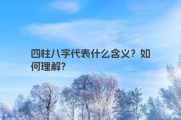 四柱八字代表什么含义？如何理解？