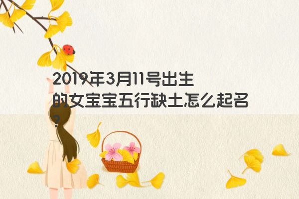 2019年3月11号出生的女宝宝五行缺土怎么起名？