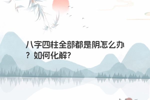八字四柱全部都是阴怎么办？如何化解？