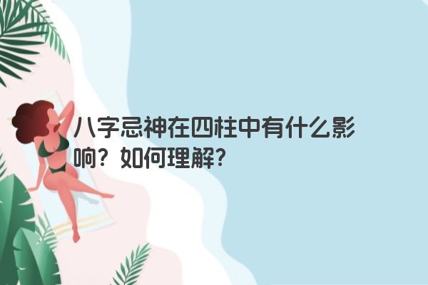 八字忌神在四柱中有什么影响？如何理解？