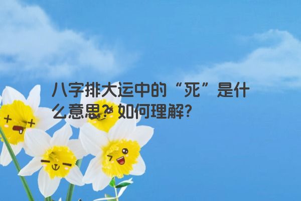八字排大运中的“死”是什么意思？如何理解？