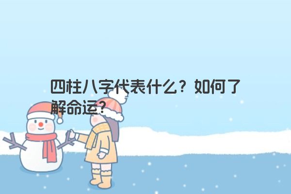四柱八字代表什么？如何了解命运？