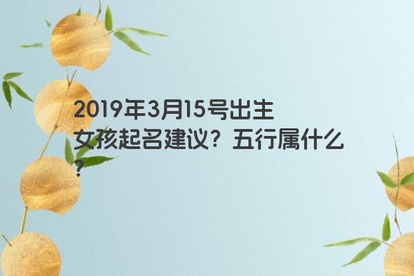 2019年3月15号出生女孩起名建议？五行属什么？