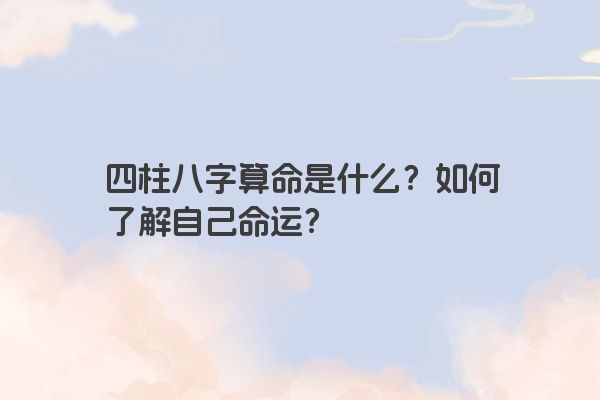 四柱八字算命是什么？如何了解自己命运？
