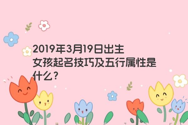2019年3月19日出生女孩起名技巧及五行属性是什么？
