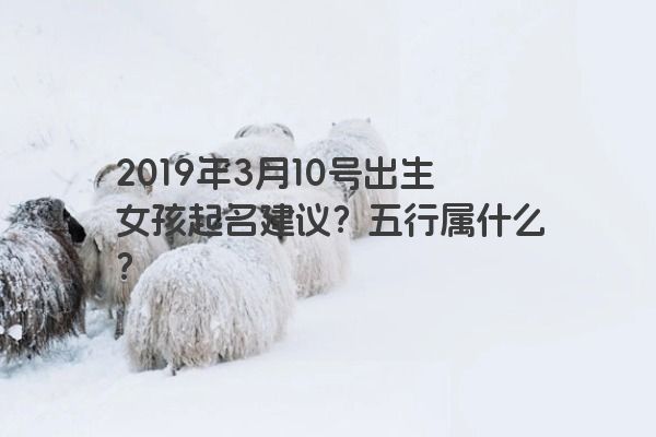 2019年3月10号出生女孩起名建议？五行属什么？
