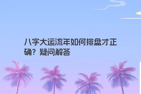 八字大运流年如何排盘才正确？疑问解答