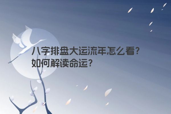 八字排盘大运流年怎么看？如何解读命运？
