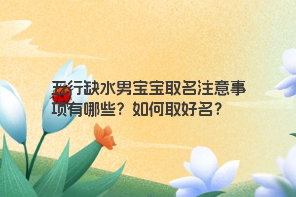 五行缺水男宝宝取名注意事项有哪些？如何取好名？