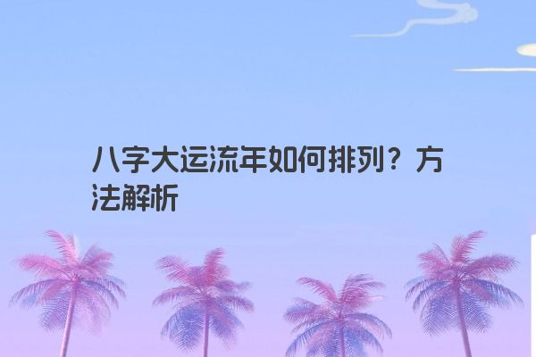 八字大运流年如何排列？方法解析