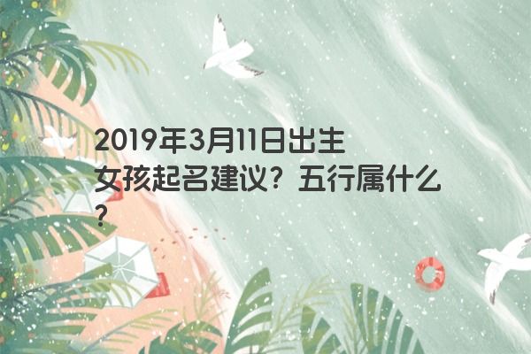 2019年3月11日出生女孩起名建议？五行属什么？
