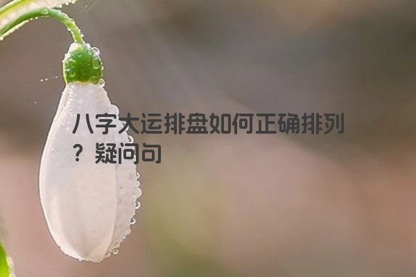 八字大运排盘如何正确排列？疑问句