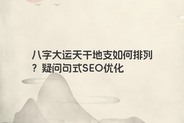 八字大运天干地支如何排列？疑问句式SEO优化