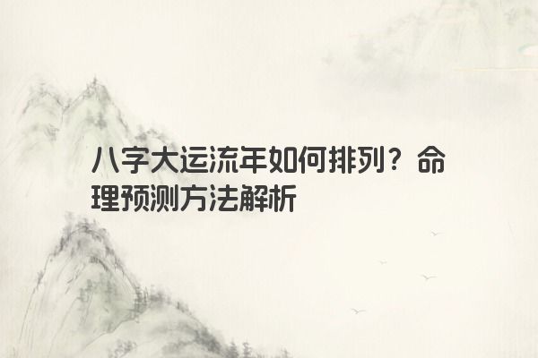 八字大运流年如何排列？命理预测方法解析