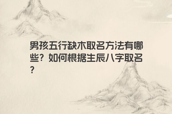 男孩五行缺木取名方法有哪些？如何根据生辰八字取名？