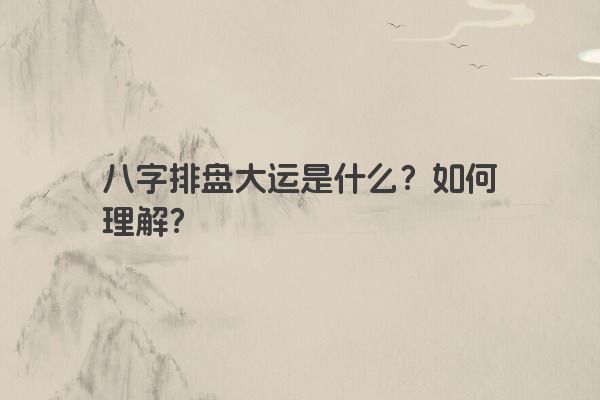 八字排盘大运是什么？如何理解？