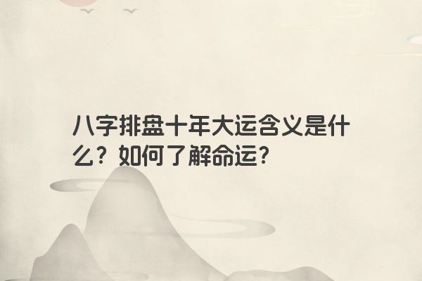 八字排盘十年大运含义是什么？如何了解命运？