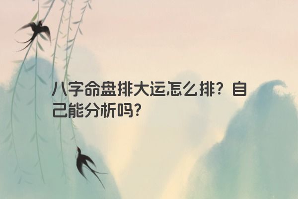 八字命盘排大运怎么排？自己能分析吗？