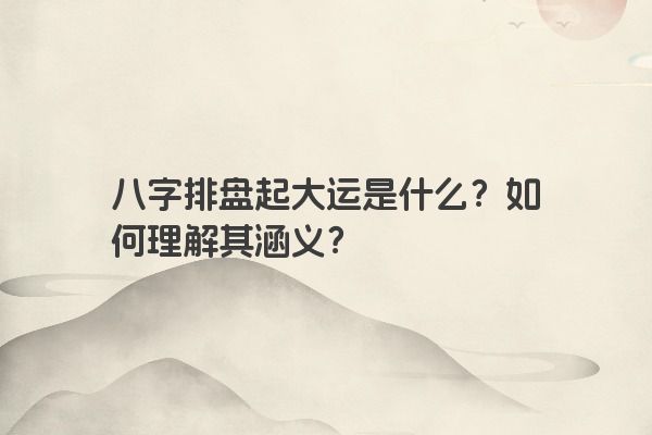 八字排盘起大运是什么？如何理解其涵义？