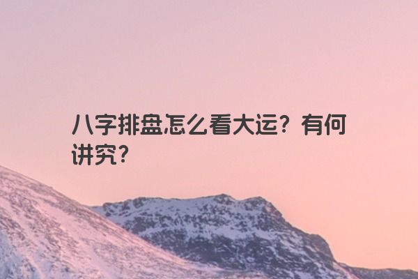 八字排盘怎么看大运？有何讲究？