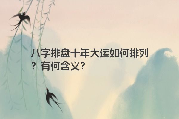 八字排盘十年大运如何排列？有何含义？