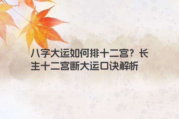 八字大运如何排十二宫？长生十二宫断大运口诀解析