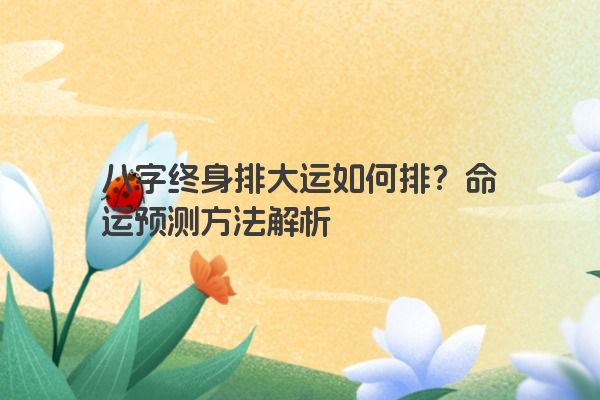 八字终身排大运如何排？命运预测方法解析