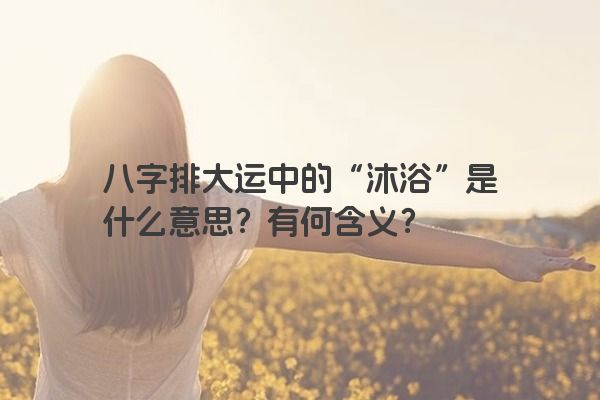 八字排大运中的“沐浴”是什么意思？有何含义？