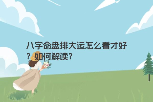 八字命盘排大运怎么看才好？如何解读？