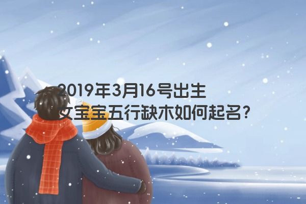 2019年3月16号出生女宝宝五行缺木如何起名？