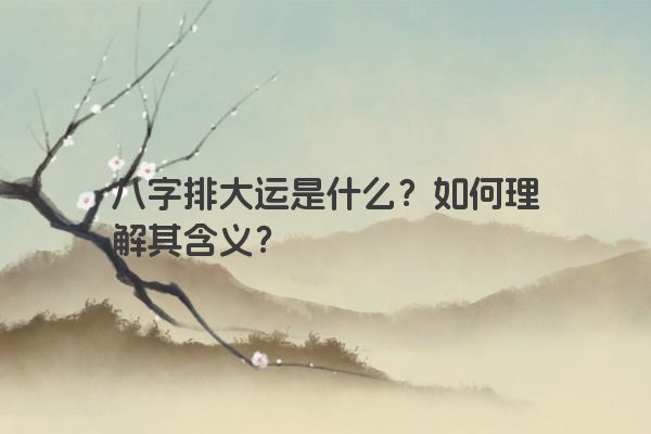 八字排大运是什么？如何理解其含义？
