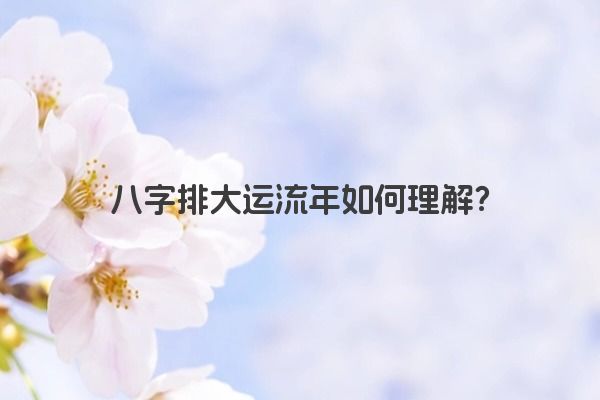 八字排大运流年如何理解？