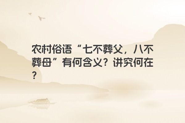 农村俗语“七不葬父，八不葬母”有何含义？讲究何在？