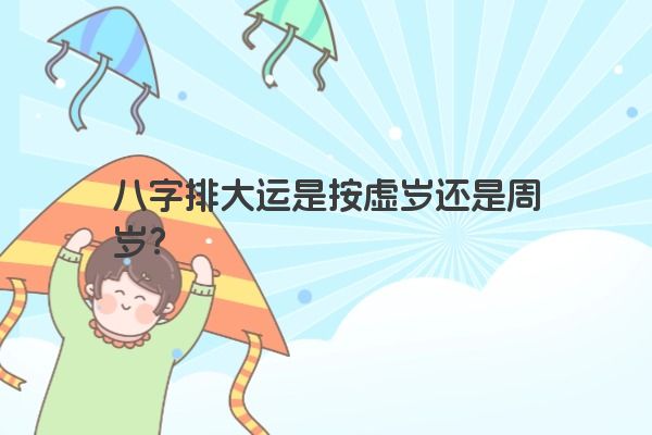 八字排大运是按虚岁还是周岁？