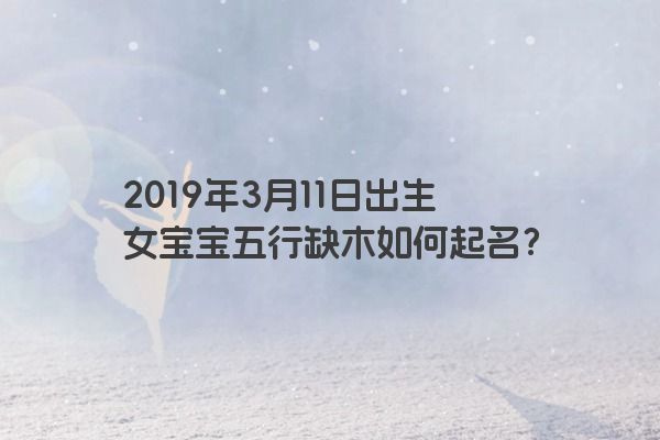 2019年3月11日出生女宝宝五行缺木如何起名？